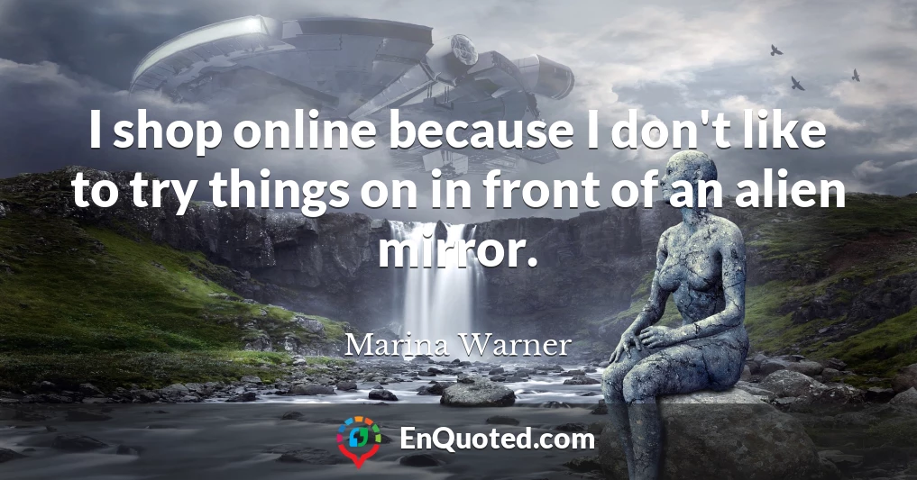 I shop online because I don't like to try things on in front of an alien mirror.