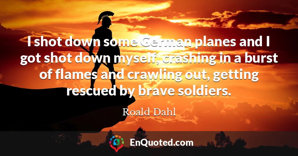 I shot down some German planes and I got shot down myself, crashing in a burst of flames and crawling out, getting rescued by brave soldiers.