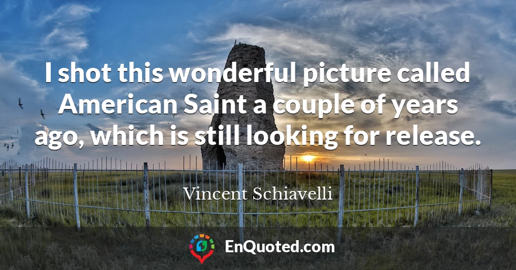 I shot this wonderful picture called American Saint a couple of years ago, which is still looking for release.