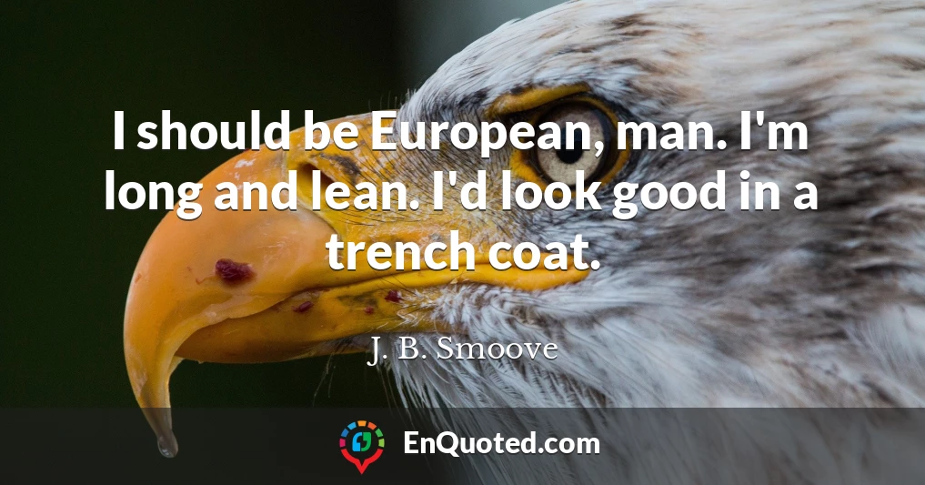 I should be European, man. I'm long and lean. I'd look good in a trench coat.