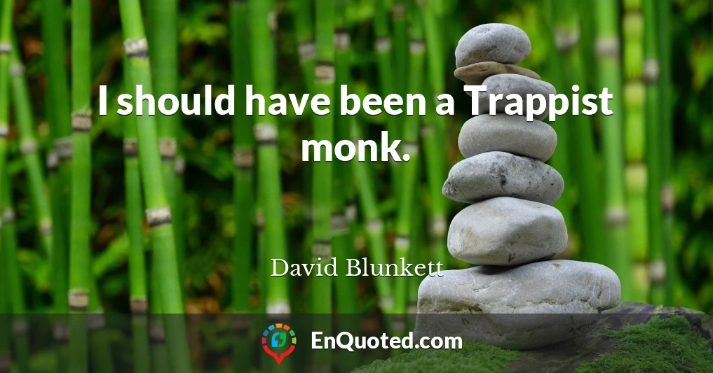 I should have been a Trappist monk.