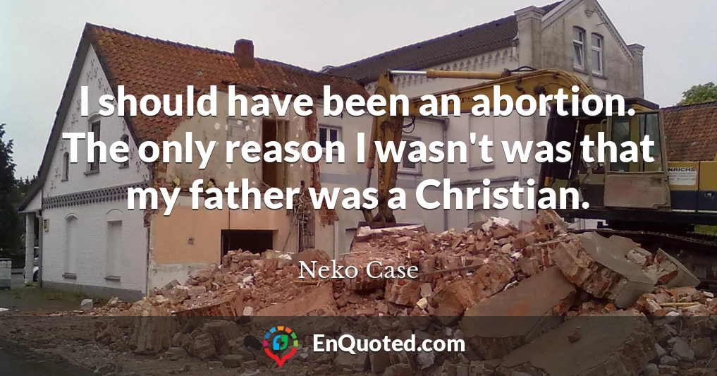 I should have been an abortion. The only reason I wasn't was that my father was a Christian.