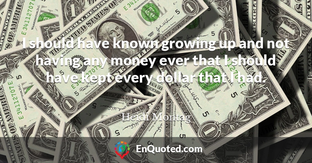 I should have known growing up and not having any money ever that I should have kept every dollar that I had.