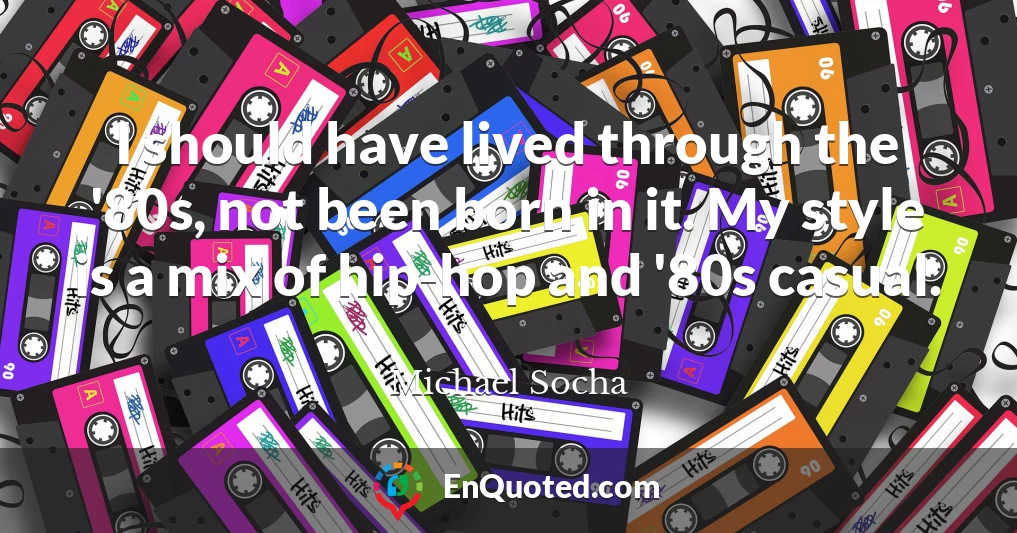 I should have lived through the '80s, not been born in it. My style is a mix of hip-hop and '80s casual.
