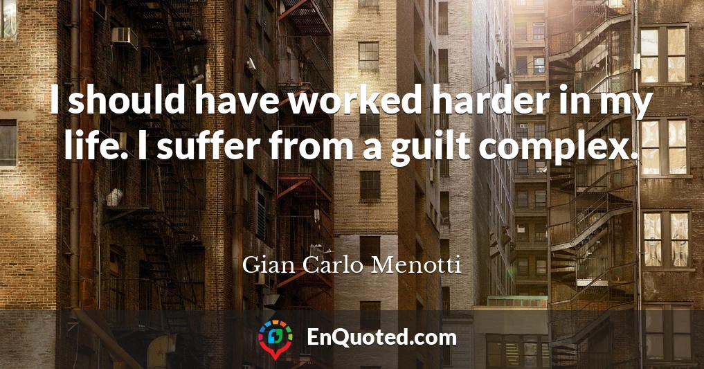 I should have worked harder in my life. I suffer from a guilt complex.