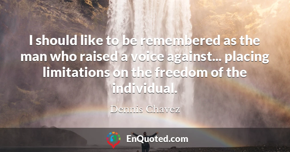 I should like to be remembered as the man who raised a voice against... placing limitations on the freedom of the individual.