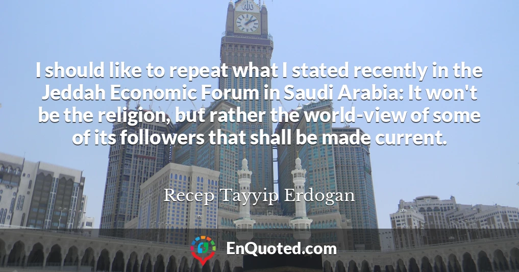 I should like to repeat what I stated recently in the Jeddah Economic Forum in Saudi Arabia: It won't be the religion, but rather the world-view of some of its followers that shall be made current.