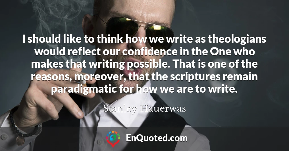 I should like to think how we write as theologians would reflect our confidence in the One who makes that writing possible. That is one of the reasons, moreover, that the scriptures remain paradigmatic for how we are to write.