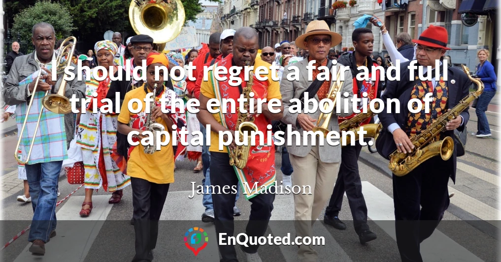 I should not regret a fair and full trial of the entire abolition of capital punishment.