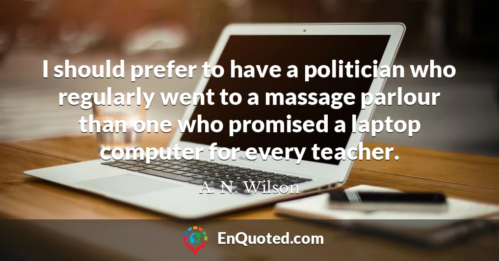 I should prefer to have a politician who regularly went to a massage parlour than one who promised a laptop computer for every teacher.