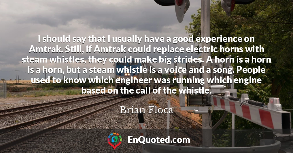 I should say that I usually have a good experience on Amtrak. Still, if Amtrak could replace electric horns with steam whistles, they could make big strides. A horn is a horn is a horn, but a steam whistle is a voice and a song. People used to know which engineer was running which engine based on the call of the whistle.