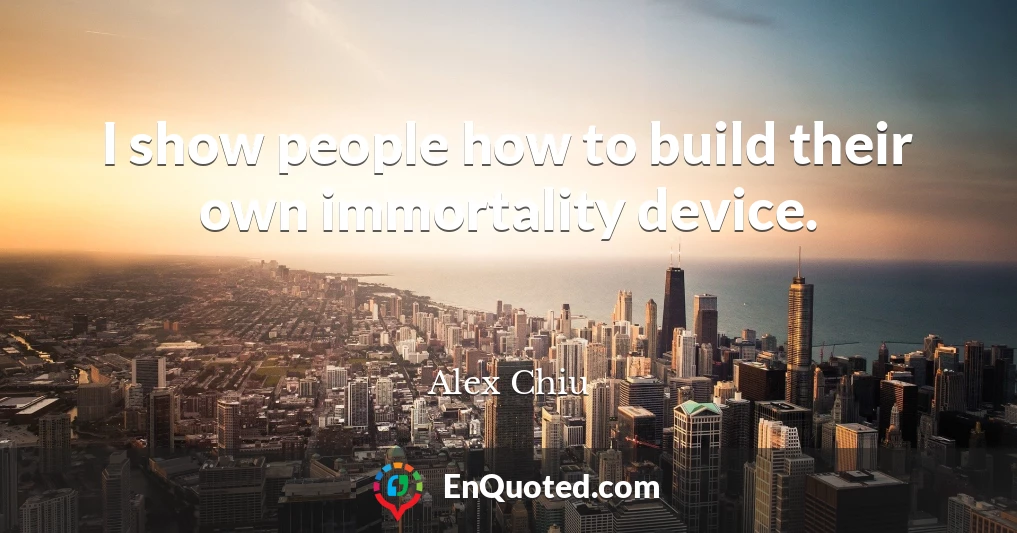 I show people how to build their own immortality device.