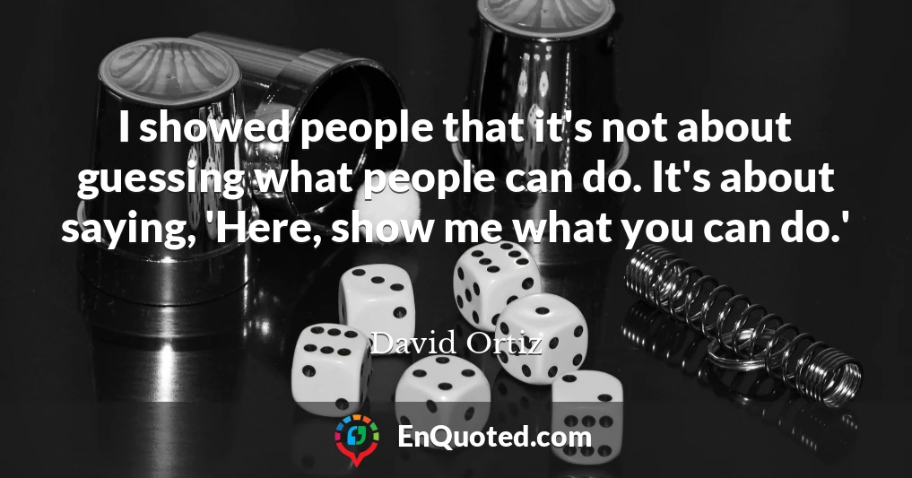 I showed people that it's not about guessing what people can do. It's about saying, 'Here, show me what you can do.'