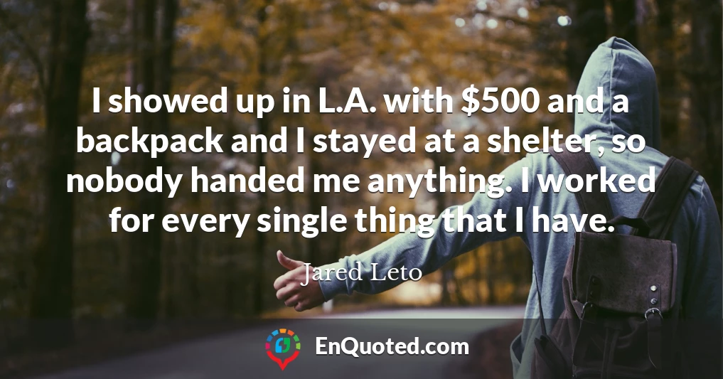 I showed up in L.A. with $500 and a backpack and I stayed at a shelter, so nobody handed me anything. I worked for every single thing that I have.