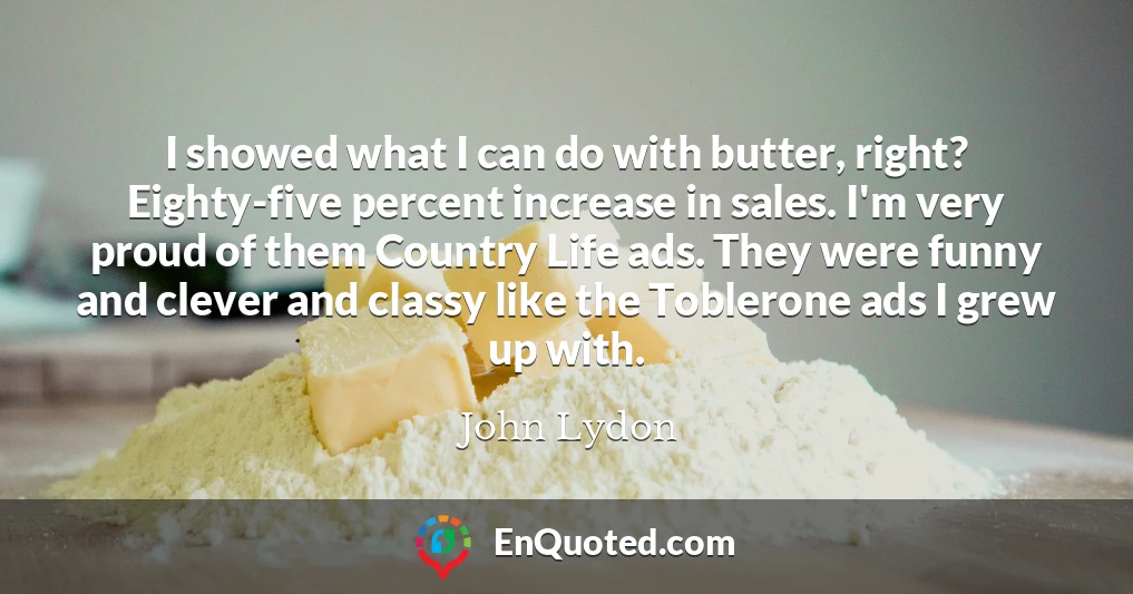 I showed what I can do with butter, right? Eighty-five percent increase in sales. I'm very proud of them Country Life ads. They were funny and clever and classy like the Toblerone ads I grew up with.