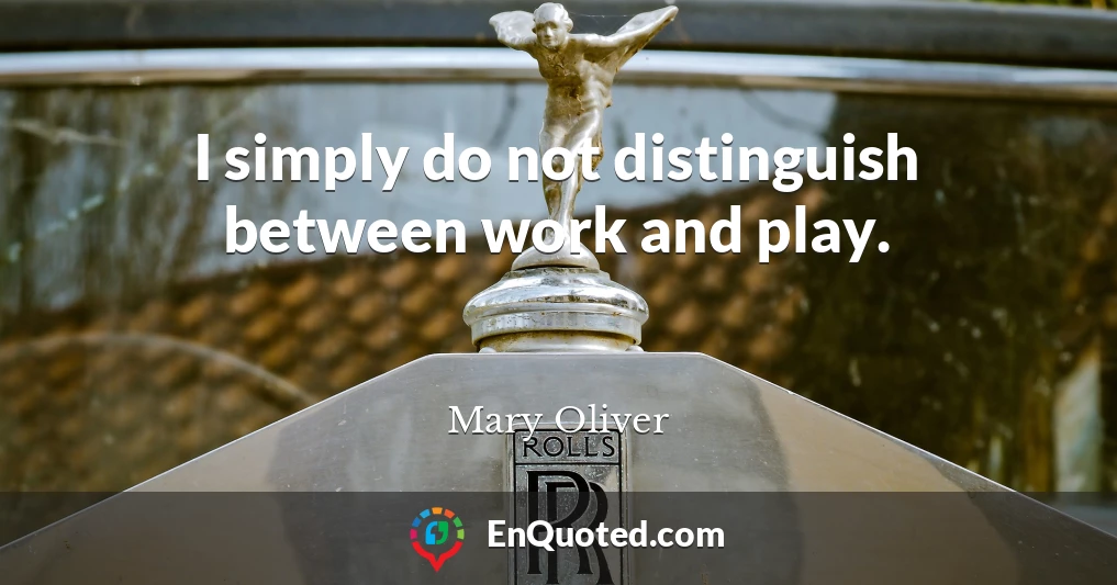 I simply do not distinguish between work and play.