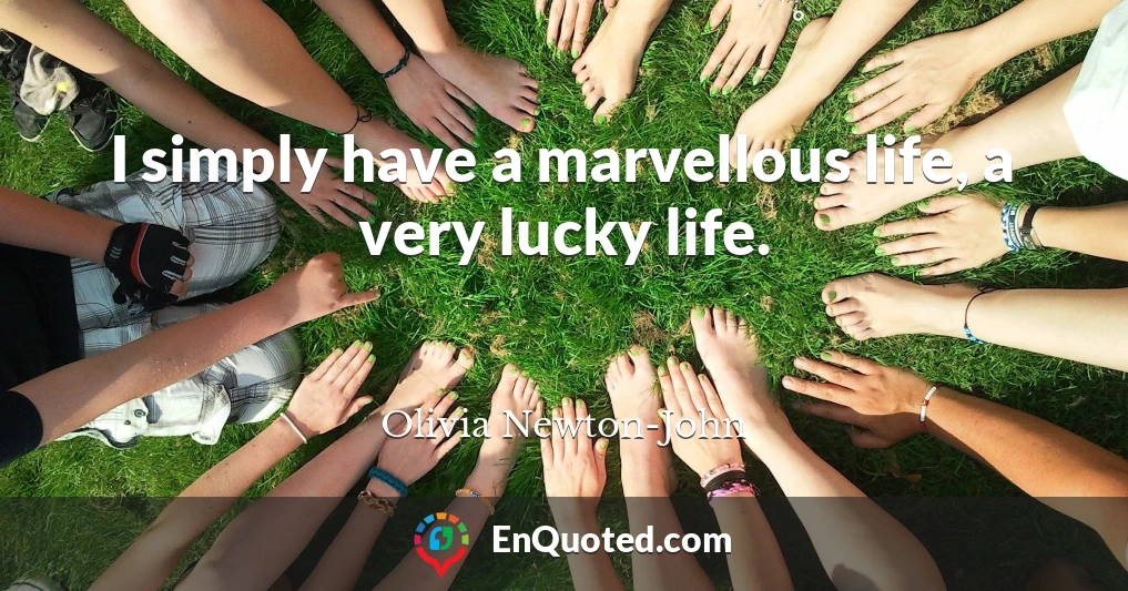 I simply have a marvellous life, a very lucky life.