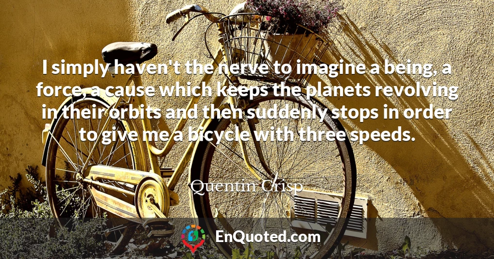 I simply haven't the nerve to imagine a being, a force, a cause which keeps the planets revolving in their orbits and then suddenly stops in order to give me a bicycle with three speeds.