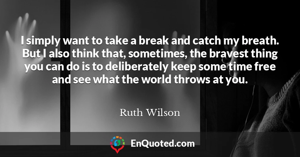 I simply want to take a break and catch my breath. But I also think that, sometimes, the bravest thing you can do is to deliberately keep some time free and see what the world throws at you.