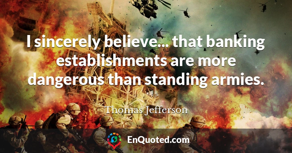 I sincerely believe... that banking establishments are more dangerous than standing armies.