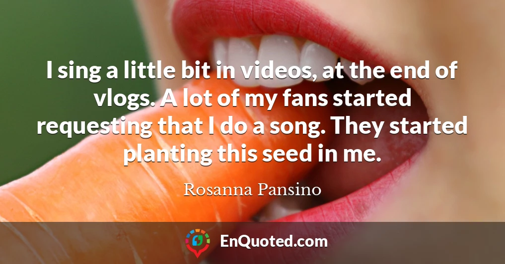 I sing a little bit in videos, at the end of vlogs. A lot of my fans started requesting that I do a song. They started planting this seed in me.