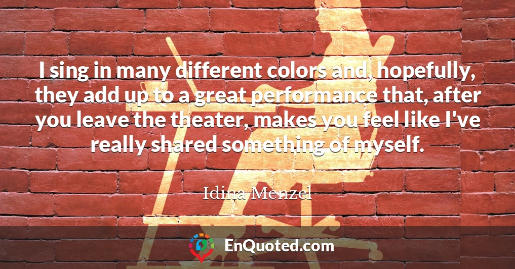 I sing in many different colors and, hopefully, they add up to a great performance that, after you leave the theater, makes you feel like I've really shared something of myself.