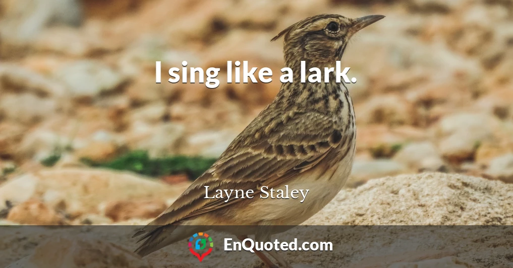 I sing like a lark.