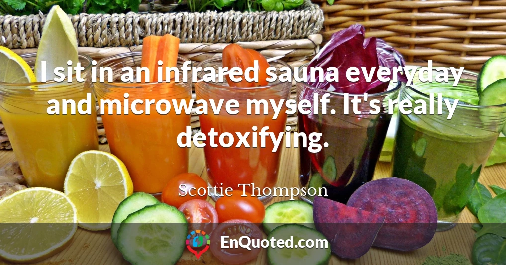 I sit in an infrared sauna everyday and microwave myself. It's really detoxifying.
