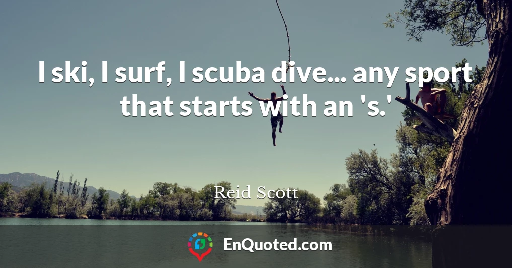 I ski, I surf, I scuba dive... any sport that starts with an 's.'