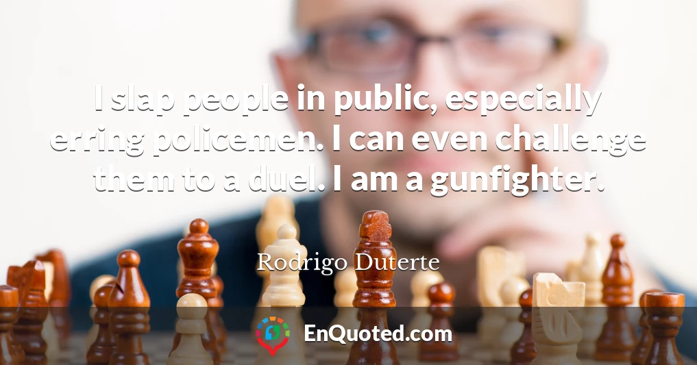 I slap people in public, especially erring policemen. I can even challenge them to a duel. I am a gunfighter.
