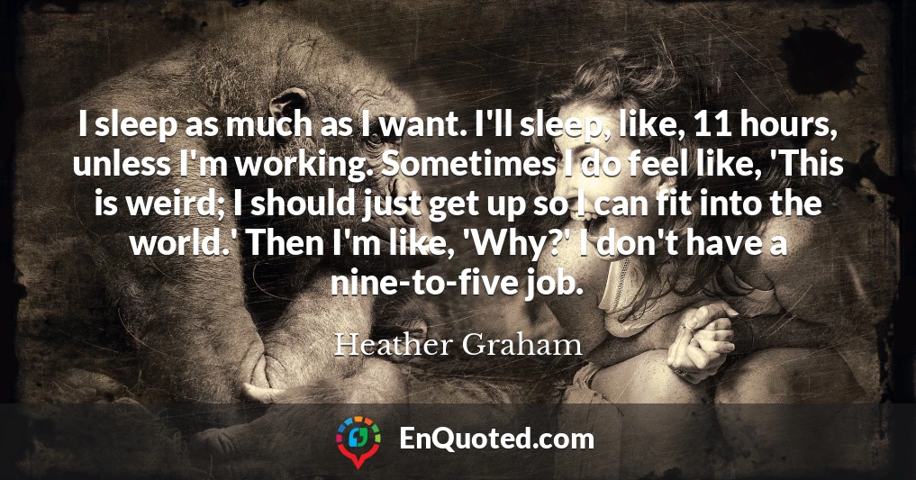 I sleep as much as I want. I'll sleep, like, 11 hours, unless I'm working. Sometimes I do feel like, 'This is weird; I should just get up so I can fit into the world.' Then I'm like, 'Why?' I don't have a nine-to-five job.