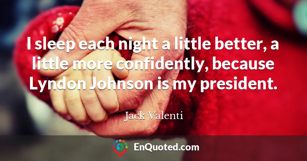 I sleep each night a little better, a little more confidently, because Lyndon Johnson is my president.