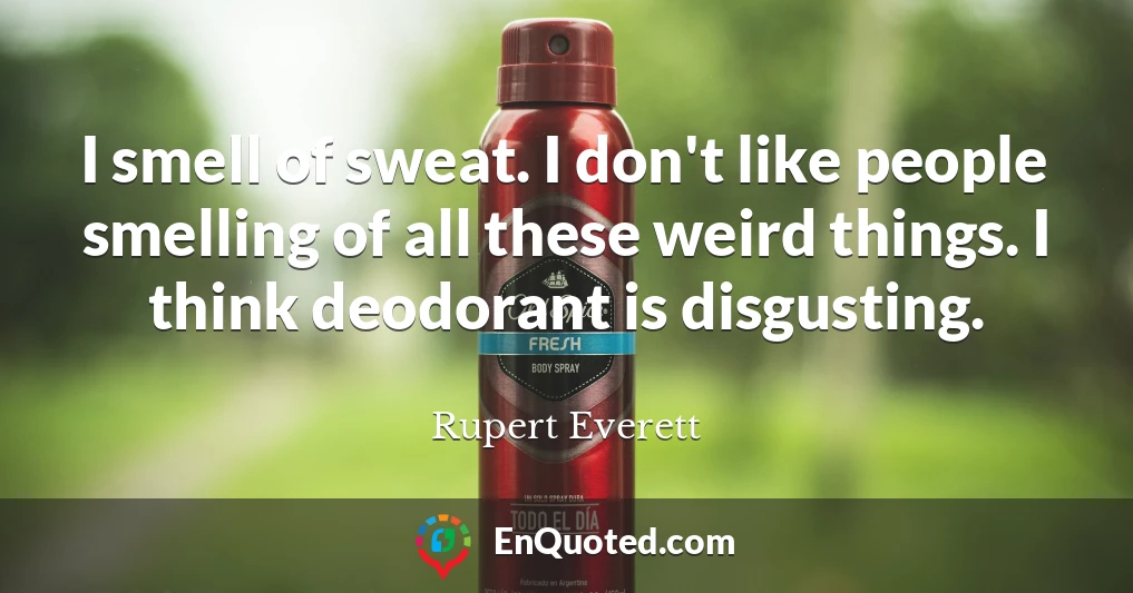 I smell of sweat. I don't like people smelling of all these weird things. I think deodorant is disgusting.