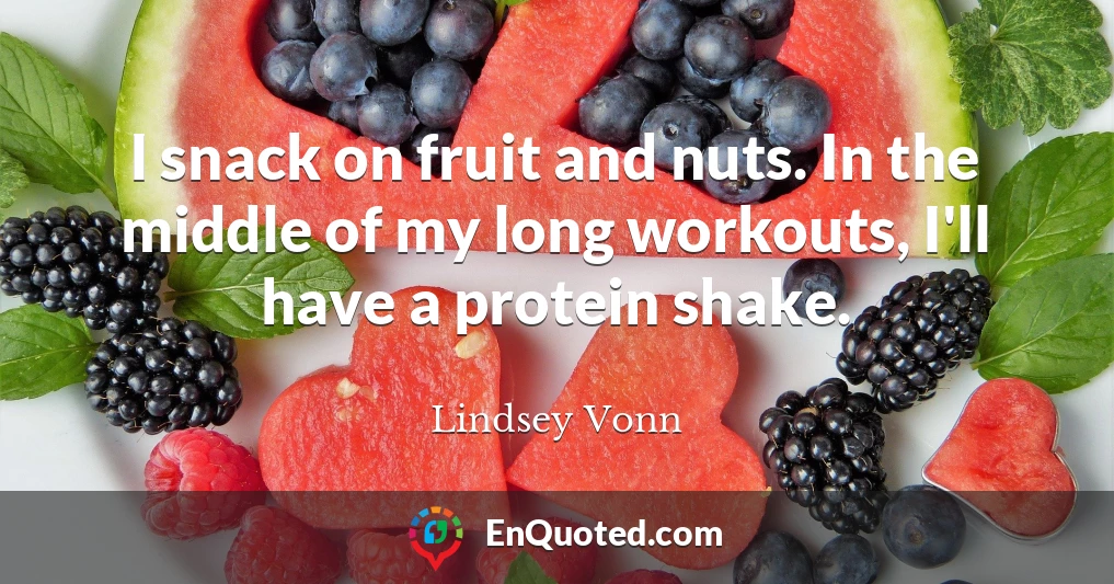 I snack on fruit and nuts. In the middle of my long workouts, I'll have a protein shake.