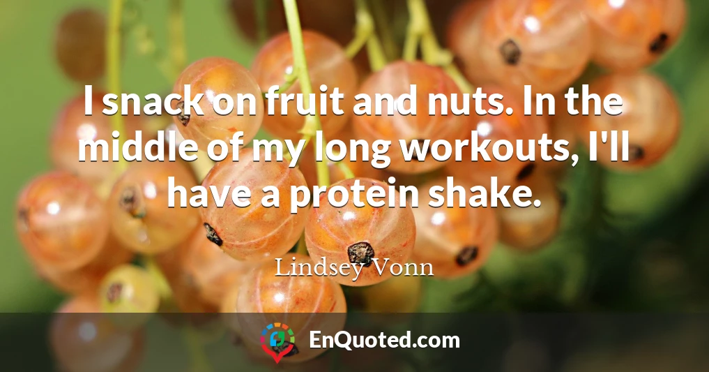 I snack on fruit and nuts. In the middle of my long workouts, I'll have a protein shake.