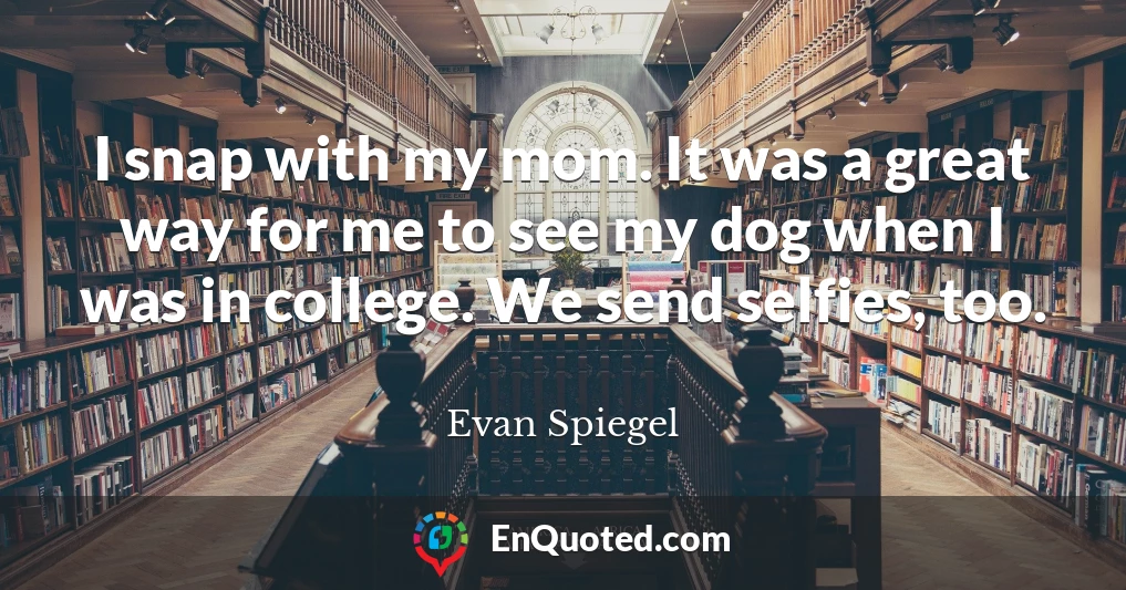 I snap with my mom. It was a great way for me to see my dog when I was in college. We send selfies, too.