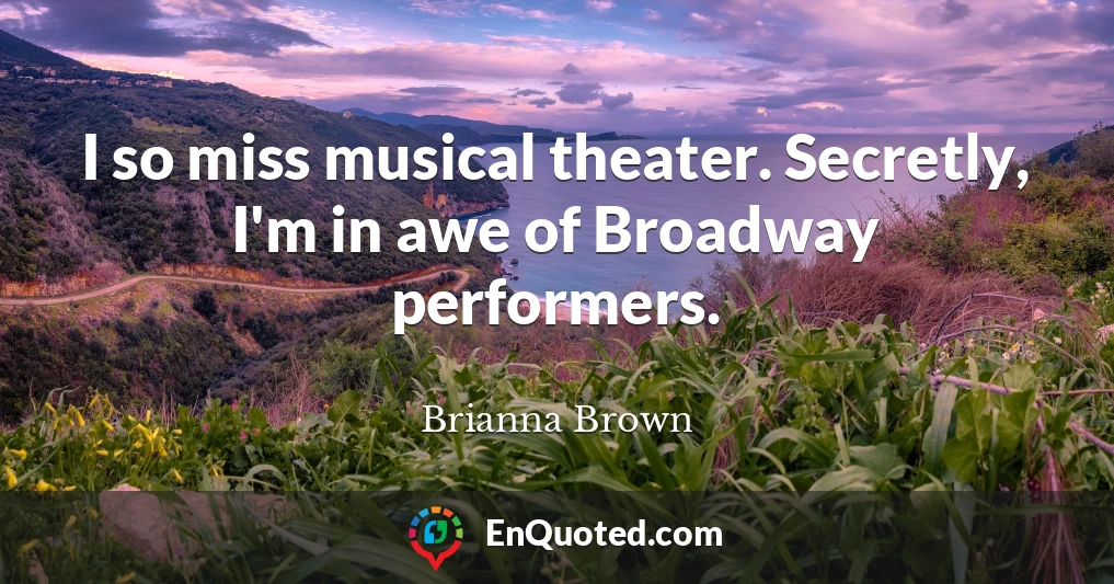 I so miss musical theater. Secretly, I'm in awe of Broadway performers.