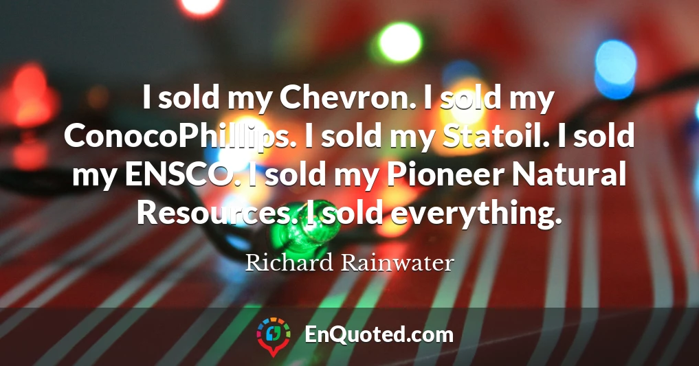 I sold my Chevron. I sold my ConocoPhillips. I sold my Statoil. I sold my ENSCO. I sold my Pioneer Natural Resources. I sold everything.
