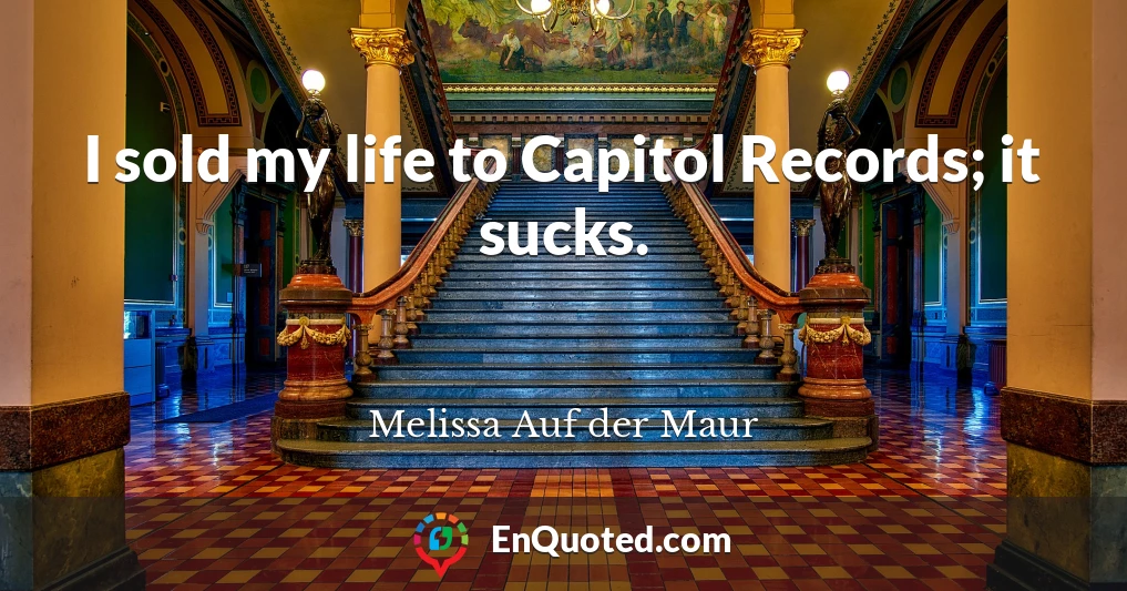 I sold my life to Capitol Records; it sucks.