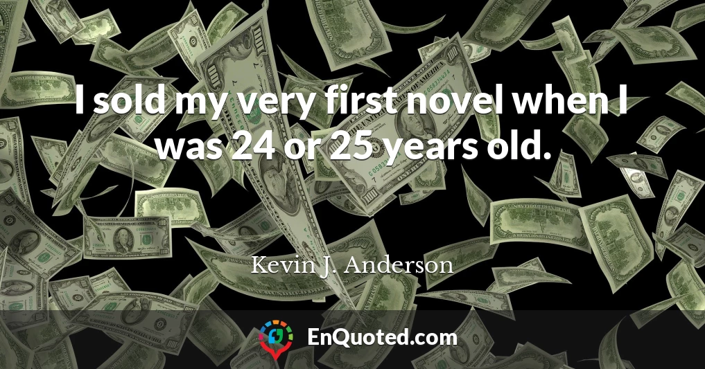 I sold my very first novel when I was 24 or 25 years old.