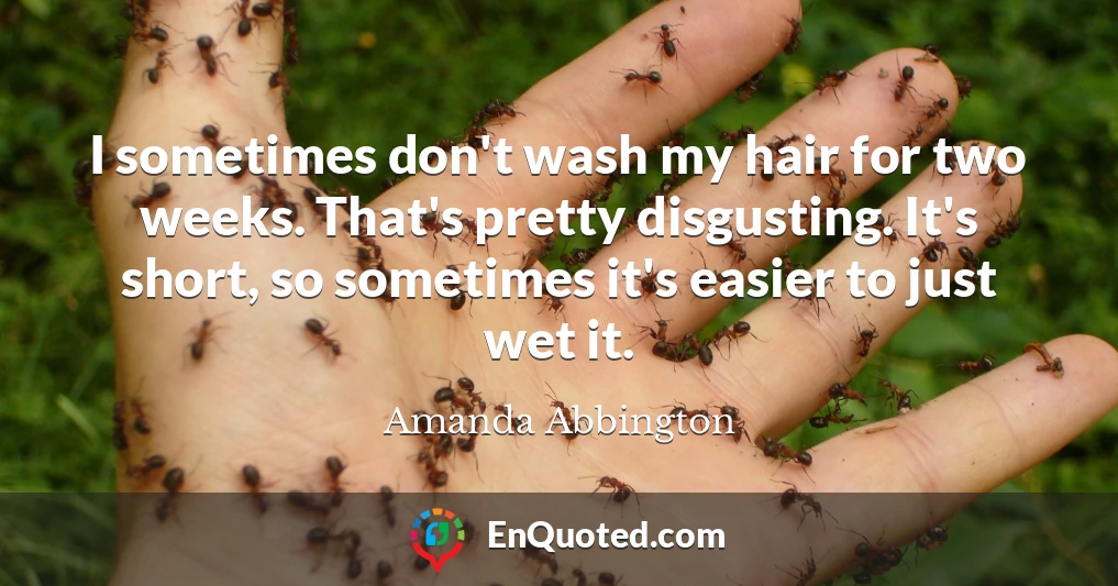 I sometimes don't wash my hair for two weeks. That's pretty disgusting. It's short, so sometimes it's easier to just wet it.