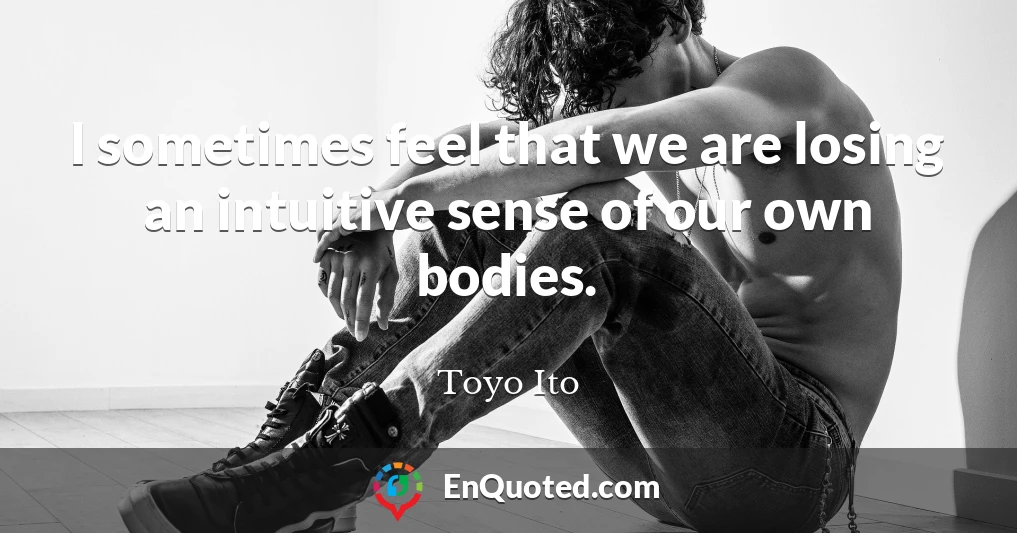 I sometimes feel that we are losing an intuitive sense of our own bodies.