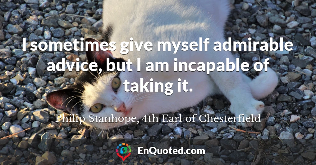 I sometimes give myself admirable advice, but I am incapable of taking it.