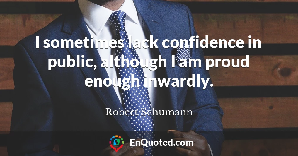 I sometimes lack confidence in public, although I am proud enough inwardly.