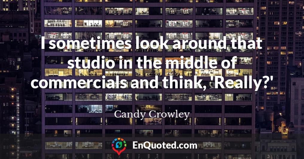 I sometimes look around that studio in the middle of commercials and think, 'Really?'