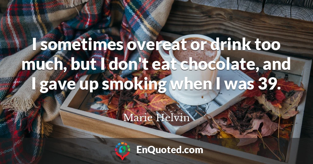 I sometimes overeat or drink too much, but I don't eat chocolate, and I gave up smoking when I was 39.