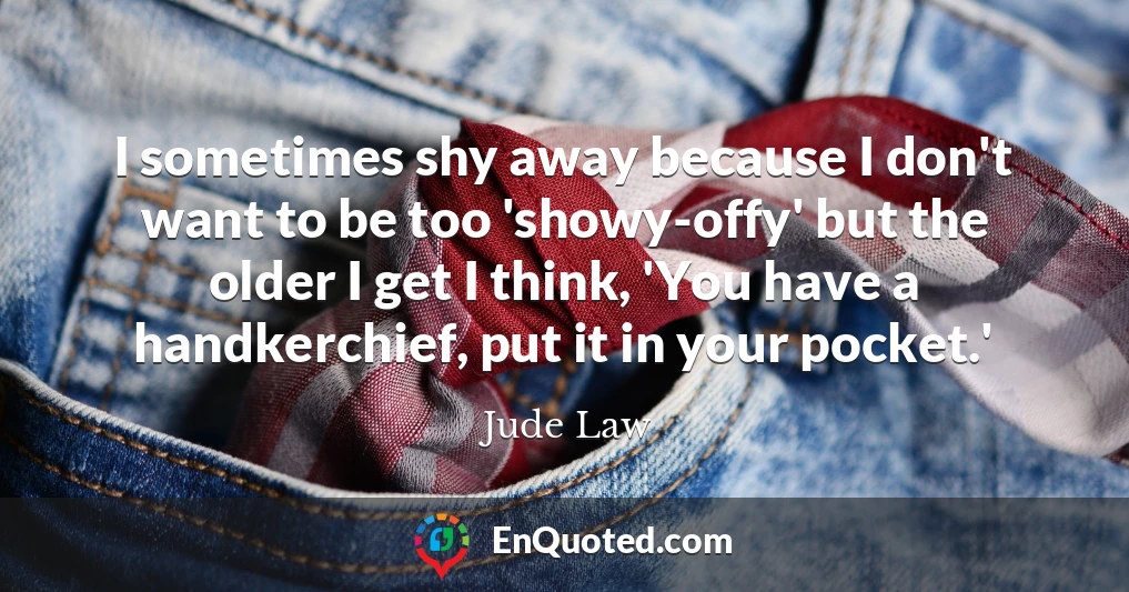 I sometimes shy away because I don't want to be too 'showy-offy' but the older I get I think, 'You have a handkerchief, put it in your pocket.'