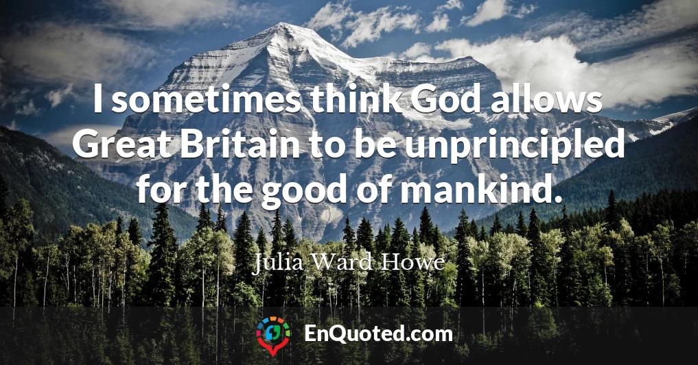 I sometimes think God allows Great Britain to be unprincipled for the good of mankind.