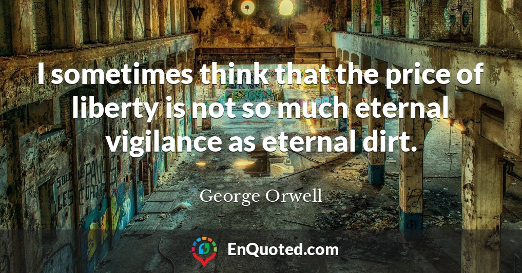 I sometimes think that the price of liberty is not so much eternal vigilance as eternal dirt.
