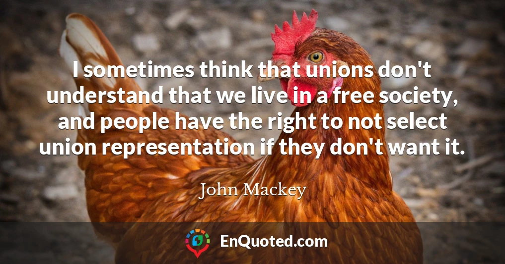 I sometimes think that unions don't understand that we live in a free society, and people have the right to not select union representation if they don't want it.